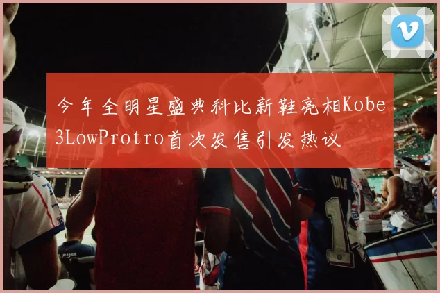 今年全明星盛典科比新鞋亮相Kobe3LowProtro首次发售引发热议