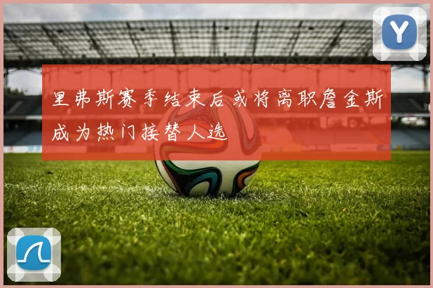 里弗斯赛季结束后或将离职詹金斯成为热门接替人选