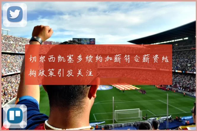 切尔西凯塞多续约加薪符合薪资结构政策引发关注
