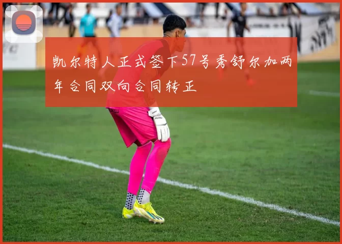 凯尔特人正式签下57号秀舒尔加两年合同双向合同转正