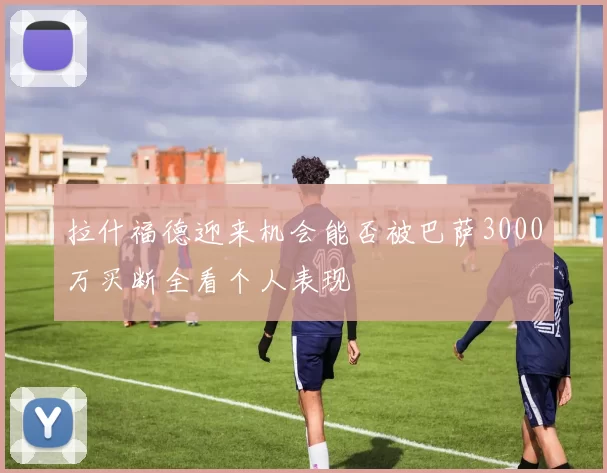 拉什福德迎来机会能否被巴萨3000万买断全看个人表现