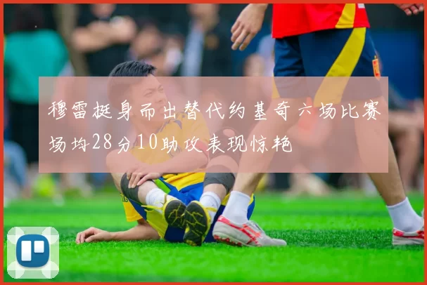 穆雷挺身而出替代约基奇六场比赛场均28分10助攻表现惊艳