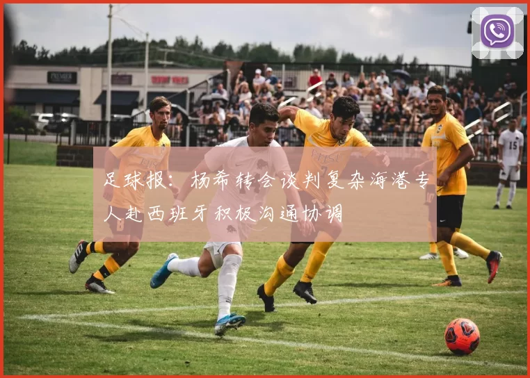足球报：杨希转会谈判复杂海港专人赴西班牙积极沟通协调