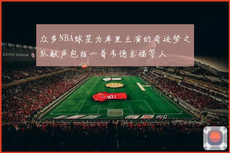 众多NBA球星为库里主演的奇迹梦之队献声包括一哥韦德乐福等人
