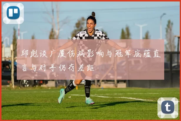 邱彪谈广厦伤病影响与冠军底蕴直言与对手仍存差距