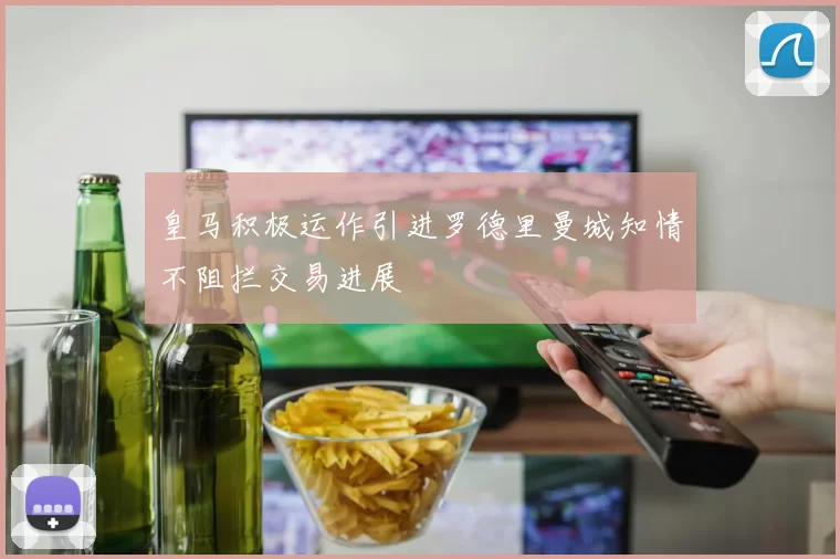 皇马积极运作引进罗德里曼城知情不阻拦交易进展