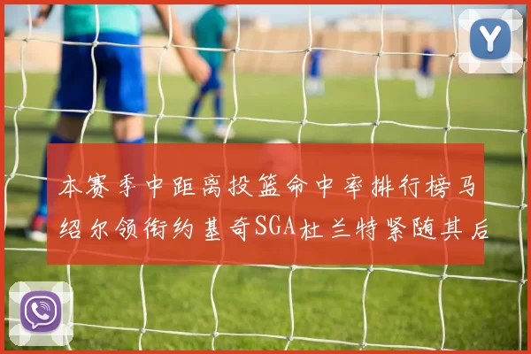 本赛季中距离投篮命中率排行榜马绍尔领衔约基奇SGA杜兰特紧随其后