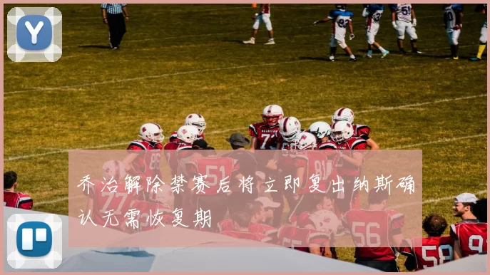 乔治解除禁赛后将立即复出纳斯确认无需恢复期