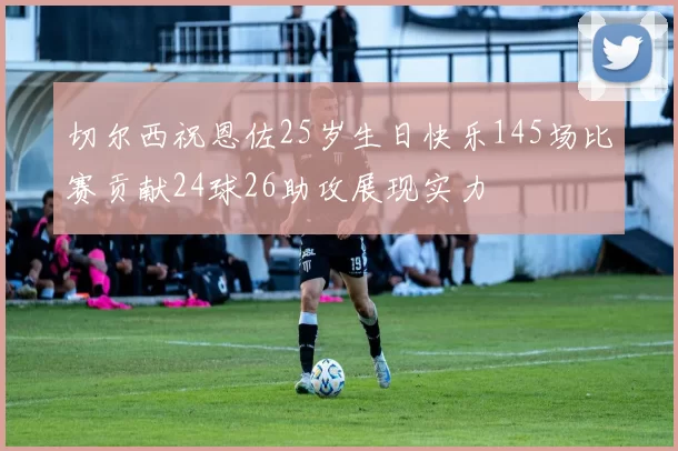 切尔西祝恩佐25岁生日快乐145场比赛贡献24球26助攻展现实力