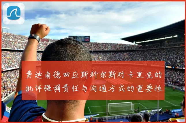 费迪南德回应斯科尔斯对卡里克的批评强调责任与沟通方式的重要性
