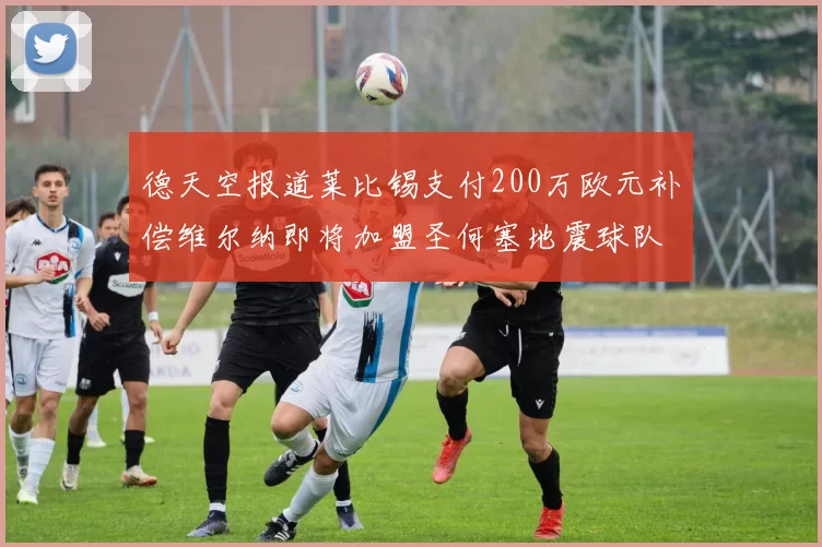 德天空报道莱比锡支付200万欧元补偿维尔纳即将加盟圣何塞地震球队