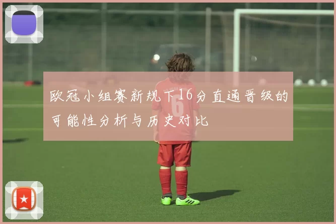欧冠小组赛新规下16分直通晋级的可能性分析与历史对比