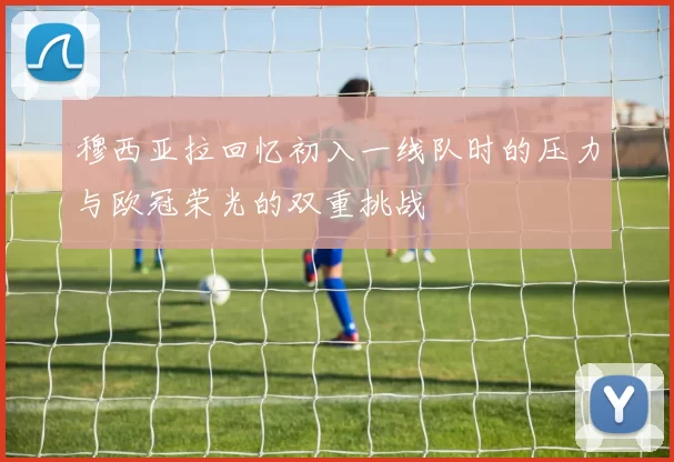穆西亚拉回忆初入一线队时的压力与欧冠荣光的双重挑战