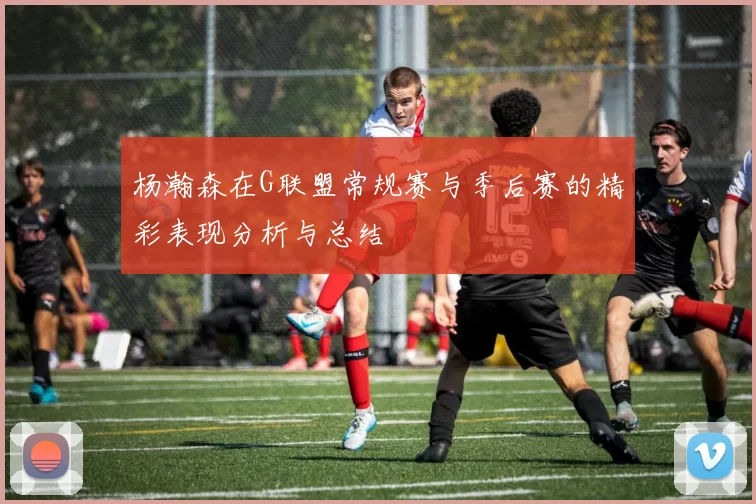 杨瀚森在G联盟常规赛与季后赛的精彩表现分析与总结